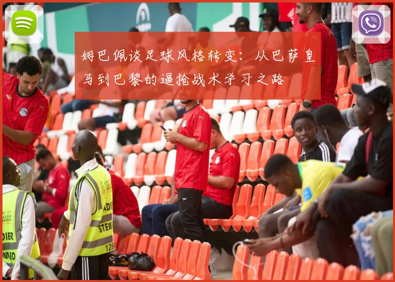 姆巴佩谈足球风格转变：从巴萨皇马到巴黎的逼抢战术学习之路