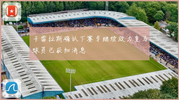 卡雷拉斯确认下赛季继续效力皇马球员已获知消息