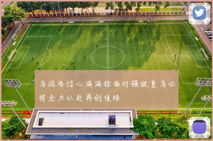马诺洛信心满满称面对强敌皇马必将全力以赴再创佳绩