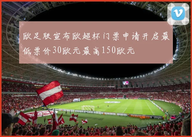 欧足联宣布欧超杯门票申请开启最低票价30欧元最高150欧元