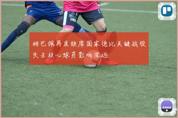 姆巴佩再度缺席国家德比关键战役失去核心球员影响深远