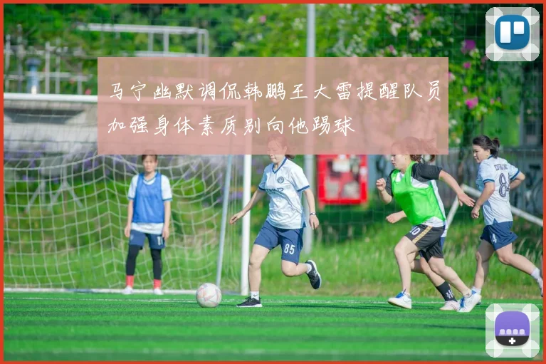 马宁幽默调侃韩鹏王大雷提醒队员加强身体素质别向他踢球