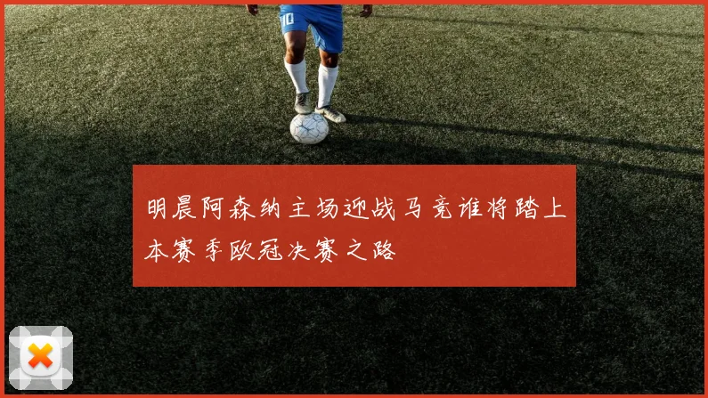 明晨阿森纳主场迎战马竞谁将踏上本赛季欧冠决赛之路