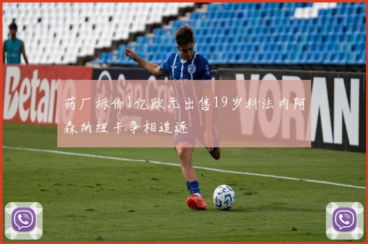 药厂标价1亿欧元出售19岁科法内阿森纳纽卡争相追逐