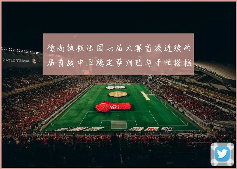 德尚执教法国七届大赛首次连续两届首战中卫稳定萨利巴与于帕搭档