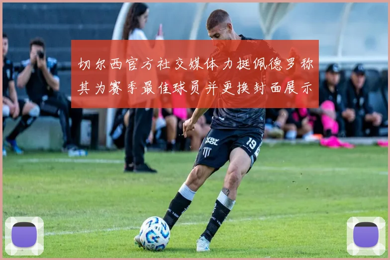 切尔西官方社交媒体力挺佩德罗称其为赛季最佳球员并更换封面展示支持