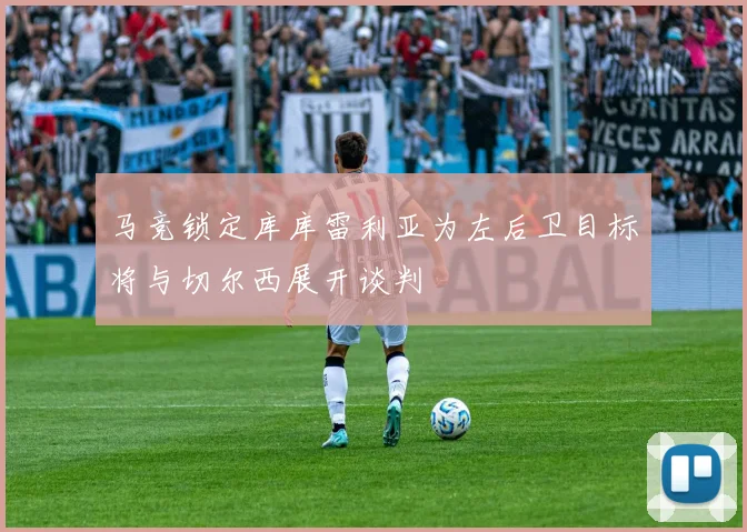 马竞锁定库库雷利亚为左后卫目标将与切尔西展开谈判
