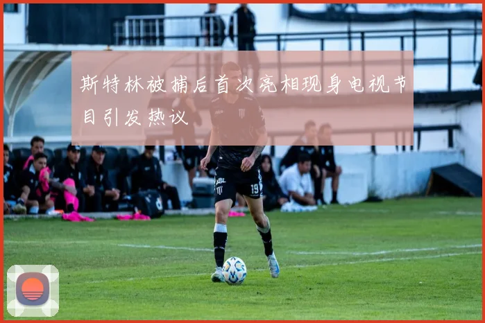 斯特林被捕后首次亮相现身电视节目引发热议