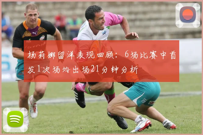 杨莉娜留洋表现回顾：6场比赛中首发1次场均出场21分钟分析