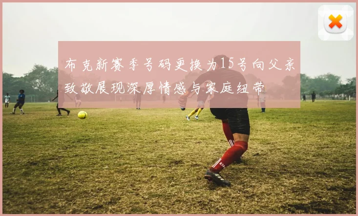 布克新赛季号码更换为15号向父亲致敬展现深厚情感与家庭纽带