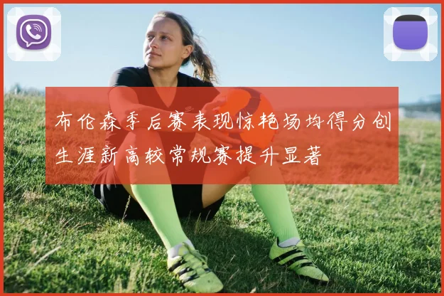 布伦森季后赛表现惊艳场均得分创生涯新高较常规赛提升显著