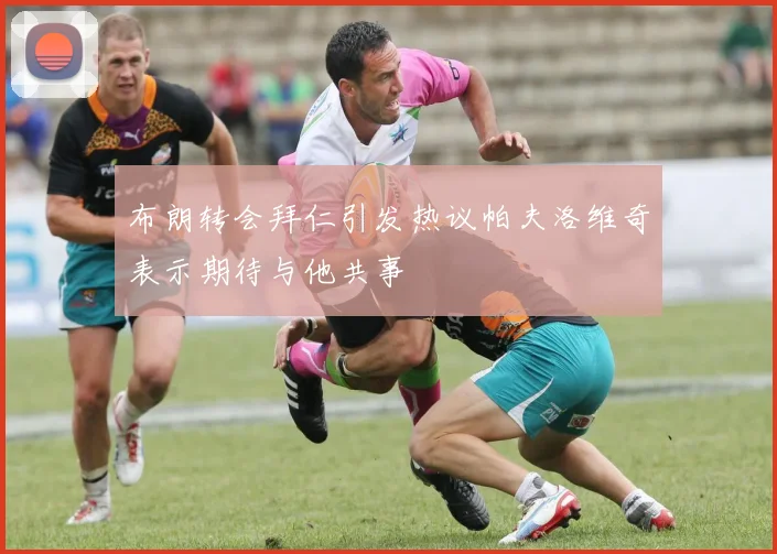 布朗转会拜仁引发热议帕夫洛维奇表示期待与他共事