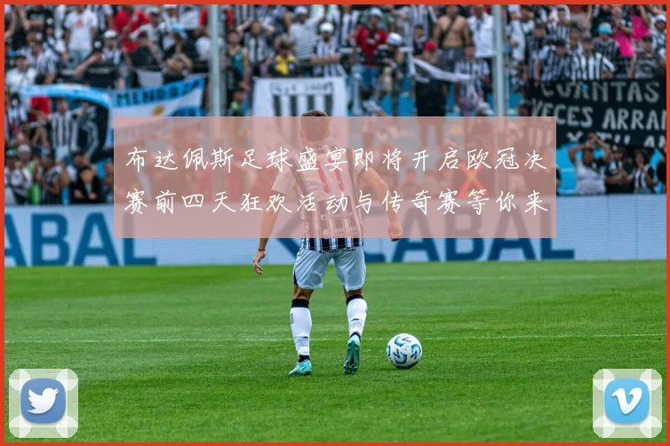 布达佩斯足球盛宴即将开启欧冠决赛前四天狂欢活动与传奇赛等你来参与