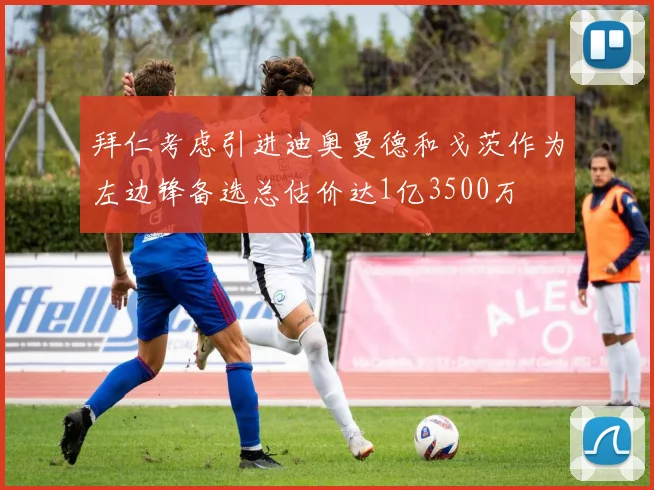 拜仁考虑引进迪奥曼德和戈茨作为左边锋备选总估价达1亿3500万