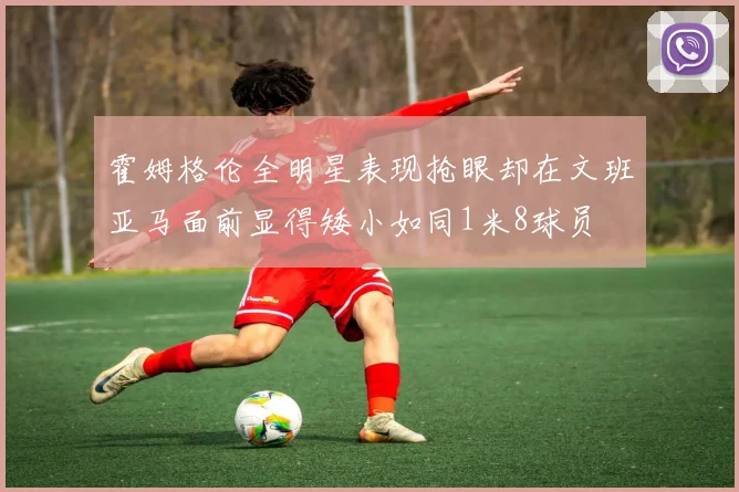 霍姆格伦全明星表现抢眼却在文班亚马面前显得矮小如同1米8球员