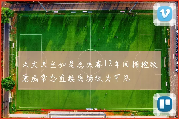 大丈夫当如是总决赛12年间拥抱致意成常态直接离场极为罕见