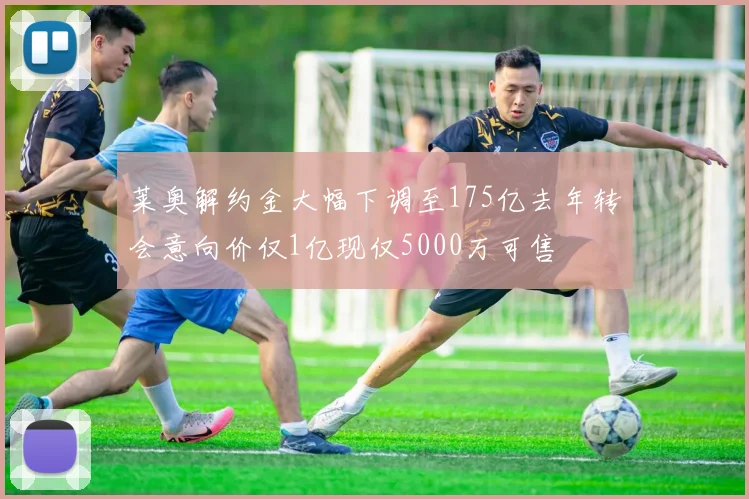 莱奥解约金大幅下调至175亿去年转会意向价仅1亿现仅5000万可售