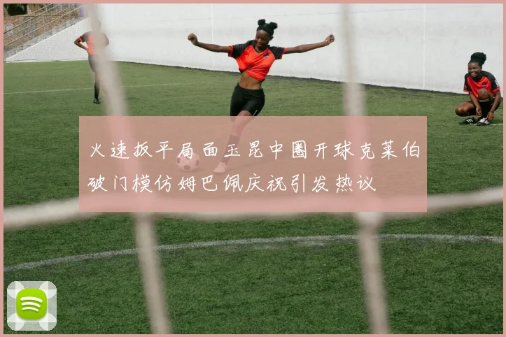 火速扳平局面玉昆中圈开球克莱伯破门模仿姆巴佩庆祝引发热议