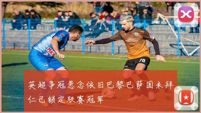 英超争冠悬念依旧巴黎巴萨国米拜仁已锁定联赛冠军