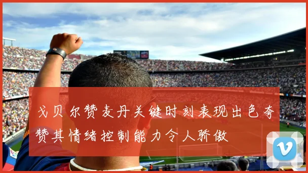 戈贝尔赞麦丹关键时刻表现出色夸赞其情绪控制能力令人骄傲
