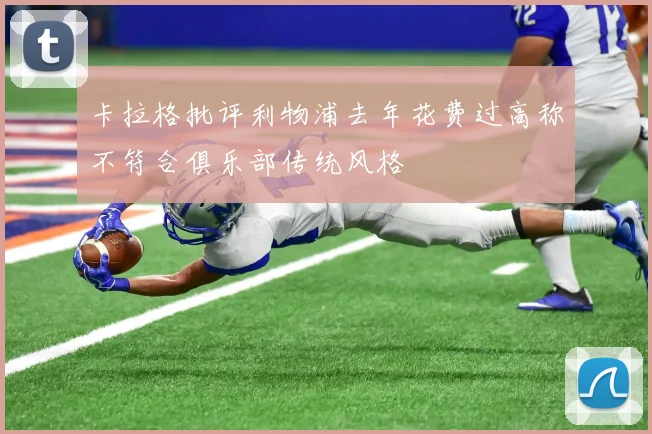 卡拉格批评利物浦去年花费过高称不符合俱乐部传统风格