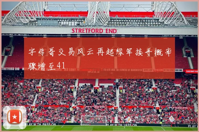 字母哥交易风云再起绿军接手概率骤增至41
