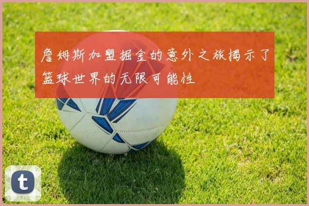 詹姆斯加盟掘金的意外之旅揭示了篮球世界的无限可能性