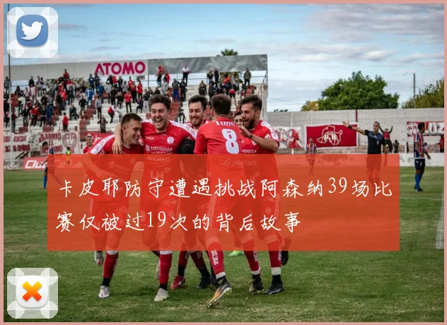 卡皮耶防守遭遇挑战阿森纳39场比赛仅被过19次的背后故事