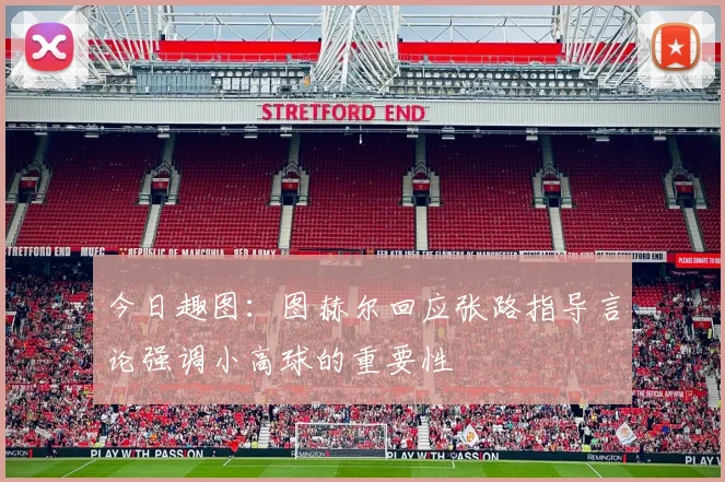 今日趣图：图赫尔回应张路指导言论强调小高球的重要性