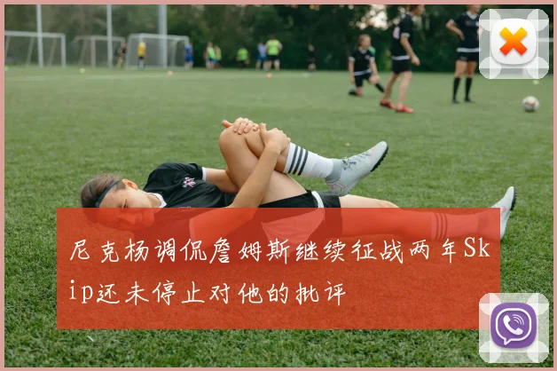 尼克杨调侃詹姆斯继续征战两年Skip还未停止对他的批评