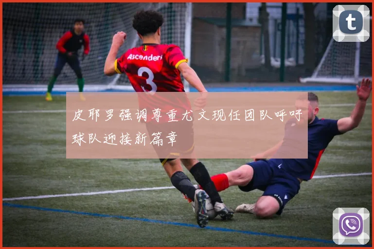 皮耶罗强调尊重尤文现任团队呼吁球队迎接新篇章