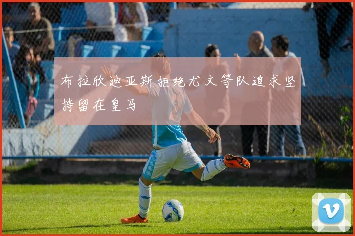 布拉欣迪亚斯拒绝尤文等队追求坚持留在皇马