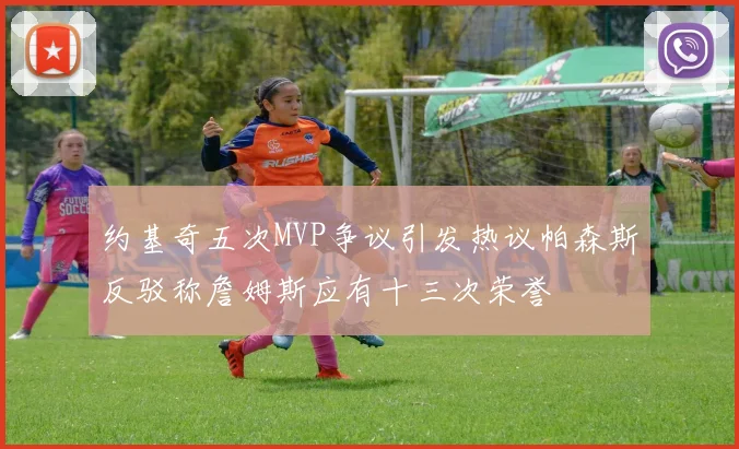 约基奇五次MVP争议引发热议帕森斯反驳称詹姆斯应有十三次荣誉