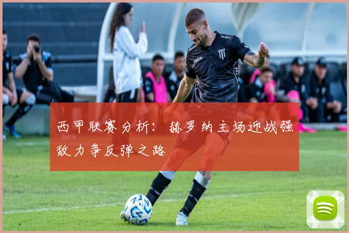 西甲联赛分析：赫罗纳主场迎战强敌力争反弹之路