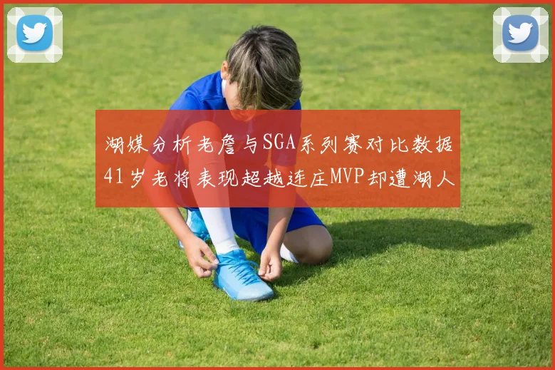 湖媒分析老詹与SGA系列赛对比数据41岁老将表现超越连庄MVP却遭湖人0-2落后