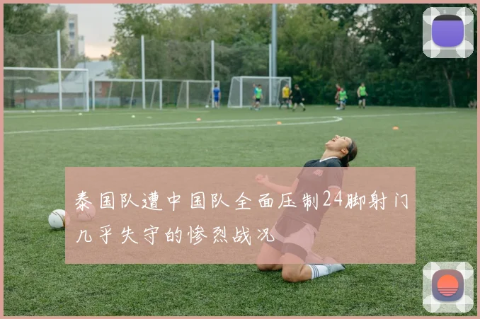 泰国队遭中国队全面压制24脚射门几乎失守的惨烈战况